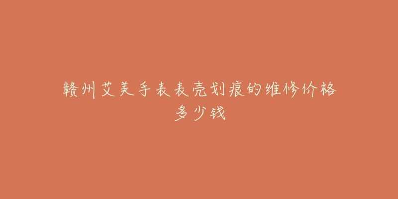 赣州艾美手表表壳划痕的维修价格多少钱-名表号 赣州艾美手表表壳划痕的维修价格多少钱