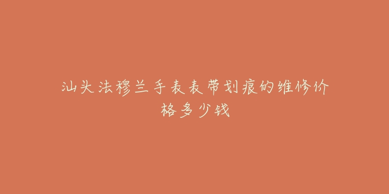 汕头法穆兰手表表带划痕的维修价格多少钱-名表号 汕头法穆兰手表表带划痕的维修价格多少钱