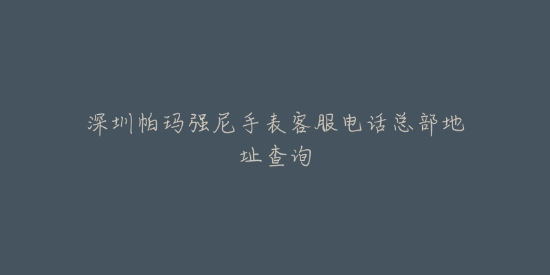 深圳帕玛强尼手表客服电话总部地址查询