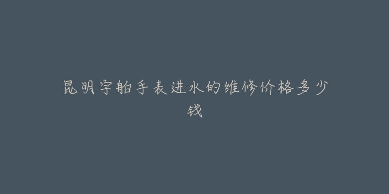 昆明宇舶手表进水的维修价格多少钱-名表号 昆明宇舶手表进水的维修价格多少钱