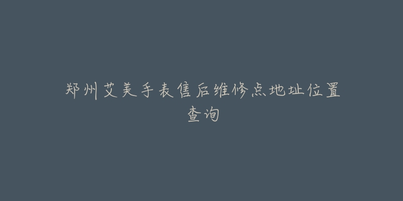 郑州艾美手表售后维修点地址位置查询-名表号 郑州艾美手表售后维修点地址位置查询