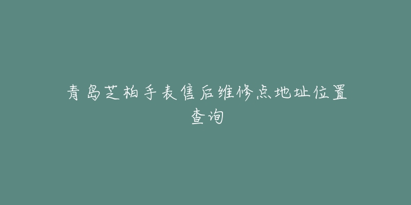 青岛芝柏手表售后维修点地址位置查询-名表号 青岛芝柏手表售后维修点地址位置查询
