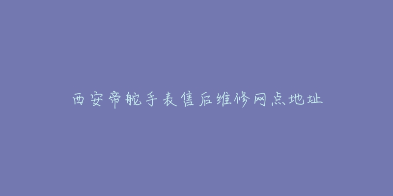 西安帝舵手表售后维修网点地址