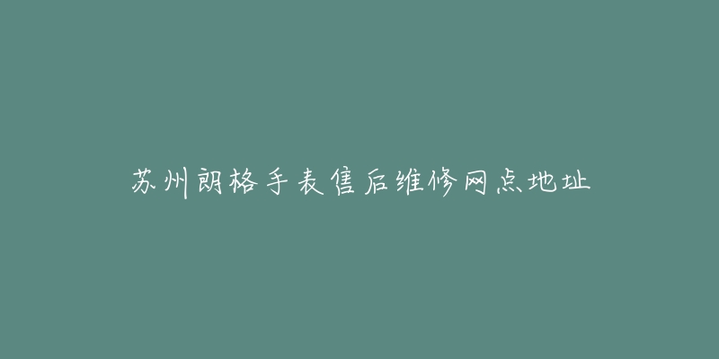 苏州朗格手表售后维修网点地址-名表号 苏州朗格手表售后维修网点地址