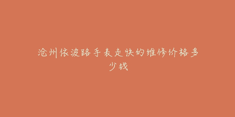 沧州依波路手表走快的维修价格多少钱-名表号 沧州依波路手表走快的维修价格多少钱