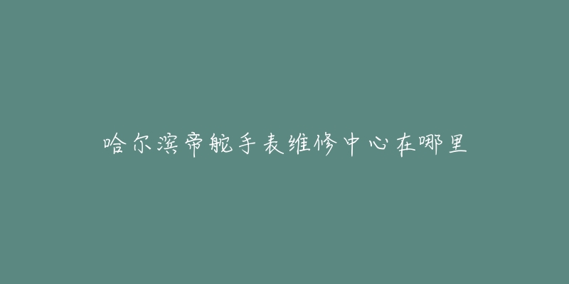 哈尔滨帝舵手表维修中心在哪里-名表号 哈尔滨帝舵手表维修中心在哪里