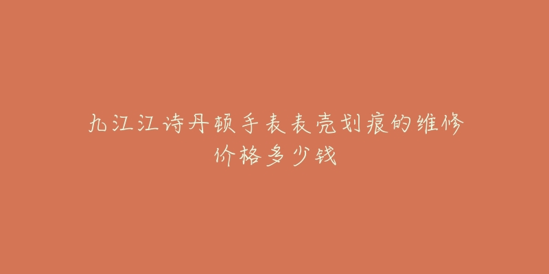 九江江诗丹顿手表表壳划痕的维修价格多少钱-名表号 九江江诗丹顿手表表壳划痕的维修价格多少钱