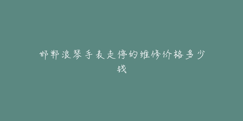 邯郸浪琴手表走停的维修价格多少钱-名表号 邯郸浪琴手表走停的维修价格多少钱