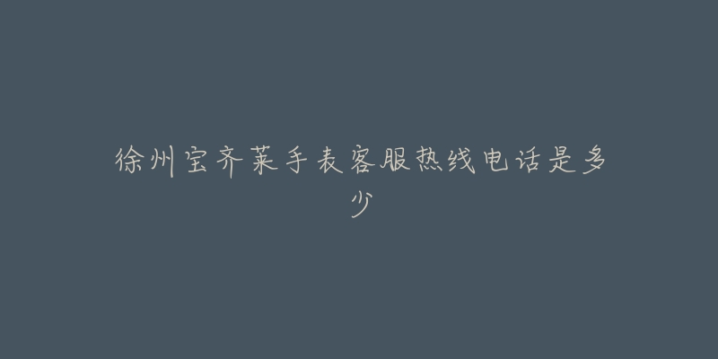 徐州宝齐莱手表客服热线电话是多少-名表号 徐州宝齐莱手表客服热线电话是多少