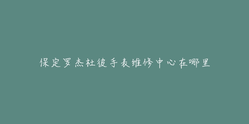 保定罗杰杜彼手表维修中心在哪里-名表号 保定罗杰杜彼手表维修中心在哪里