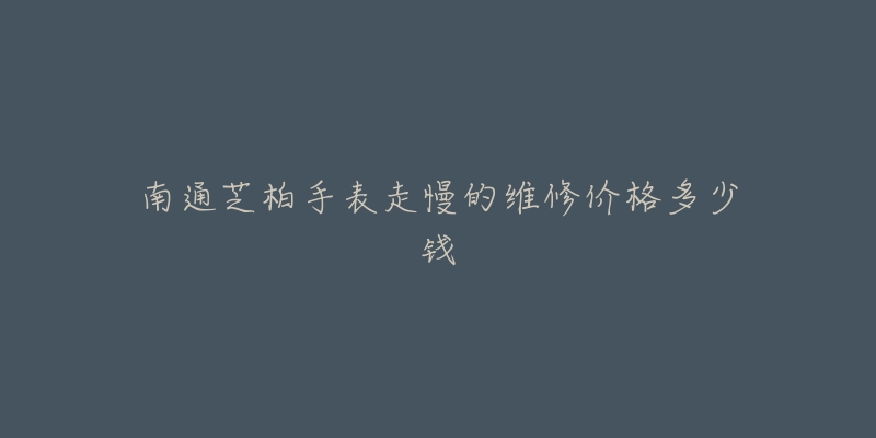 南通芝柏手表走慢的维修价格多少钱-名表号 南通芝柏手表走慢的维修价格多少钱