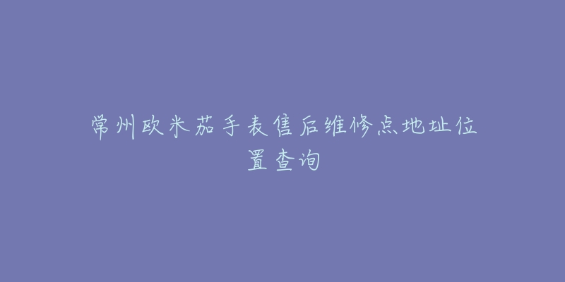 常州欧米茄手表售后维修点地址位置查询-名表号 常州欧米茄手表售后维修点地址位置查询