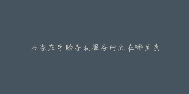 石家庄宇舶手表服务网点在哪里有-名表号 石家庄宇舶手表服务网点在哪里有