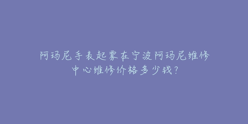 阿玛尼手表起雾在宁波阿玛尼维修中心维修价格多少钱?-名表号 阿玛尼手表起雾在宁波阿玛尼维修中心维修价格多少钱?