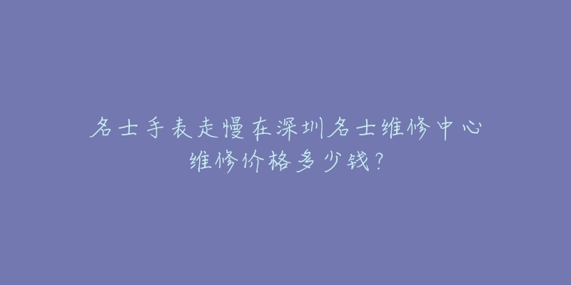 名士手表走慢在深圳名士维修中心维修价格多少钱?-名表号 名士手表走慢在深圳名士维修中心维修价格多少钱?