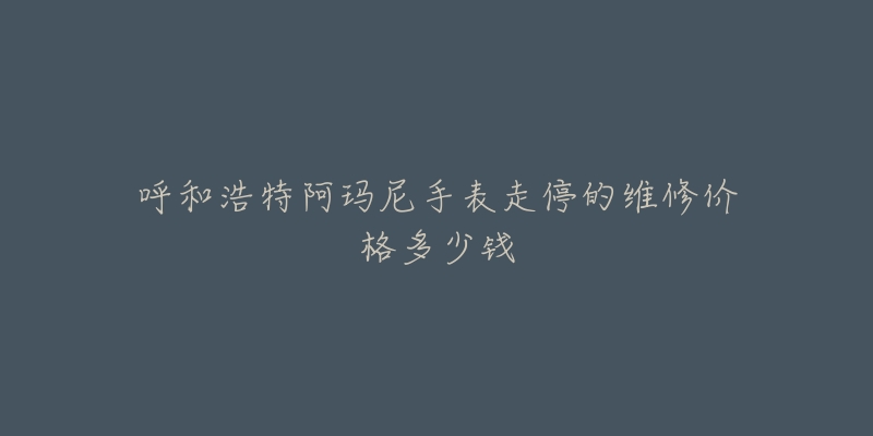 呼和浩特阿玛尼手表走停的维修价格多少钱-名表号 呼和浩特阿玛尼手表走停的维修价格多少钱