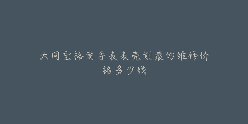 大同宝格丽手表表壳划痕的维修价格多少钱-名表号 大同宝格丽手表表壳划痕的维修价格多少钱