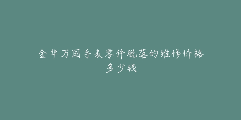 金华万国手表零件脱落的维修价格多少钱-名表号 金华万国手表零件脱落的维修价格多少钱