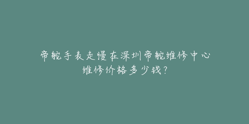 帝舵手表走慢在深圳帝舵维修中心维修价格多少钱?-名表号 帝舵手表走慢在深圳帝舵维修中心维修价格多少钱?
