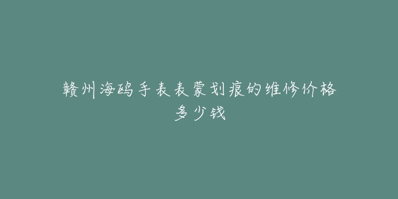 赣州海鸥手表表蒙划痕的维修价格多少钱-名表号 赣州海鸥手表表蒙划痕的维修价格多少钱