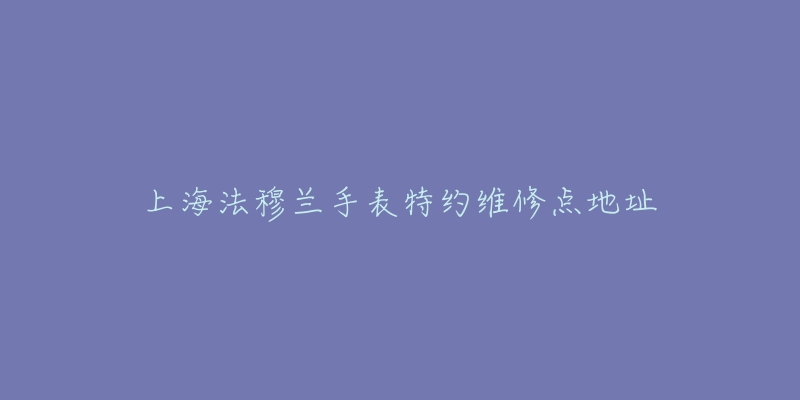 上海法穆兰手表特约维修点地址-名表号 上海法穆兰手表特约维修点地址