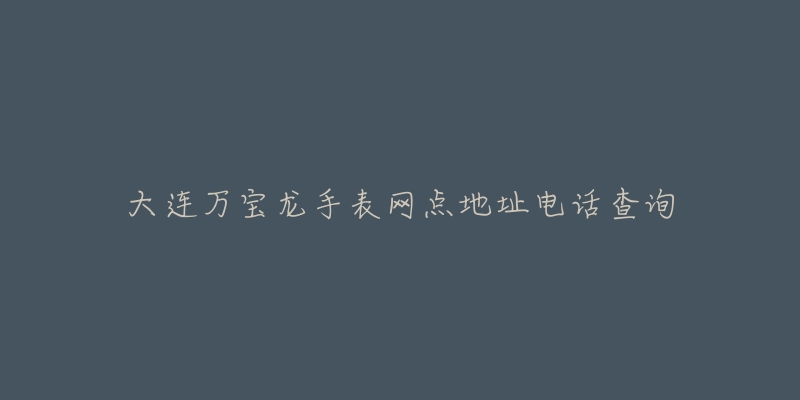 大连万宝龙手表网点地址电话查询-名表号 大连万宝龙手表网点地址电话查询