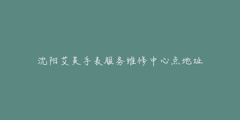 沈阳艾美手表服务维修中心点地址-名表号 沈阳艾美手表服务维修中心点地址