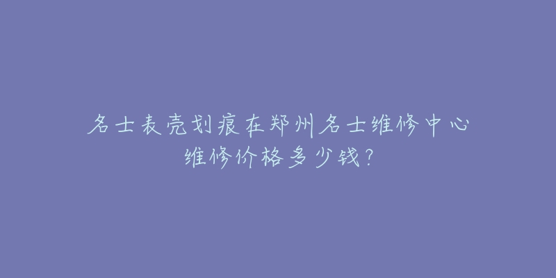 名士表壳划痕在郑州名士维修中心维修价格多少钱?-名表号 名士表壳划痕在郑州名士维修中心维修价格多少钱?