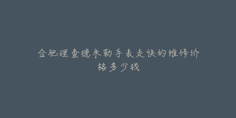 合肥理查德米勒手表走快的维修价格多少钱-名表号 合肥理查德米勒手表走快的维修价格多少钱