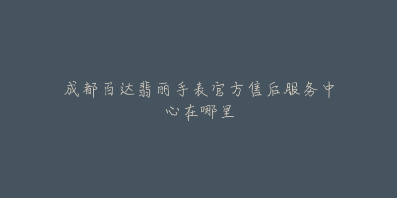 成都百达翡丽手表官方售后服务中心在哪里-名表号 成都百达翡丽手表官方售后服务中心在哪里