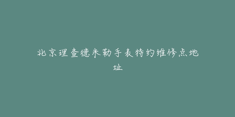 北京理查德米勒手表特约维修点地址-名表号 北京理查德米勒手表特约维修点地址