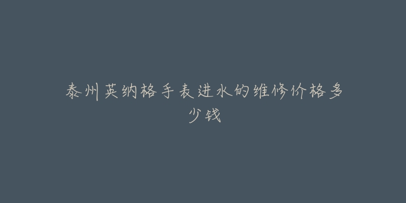 泰州英纳格手表进水的维修价格多少钱-名表号 泰州英纳格手表进水的维修价格多少钱
