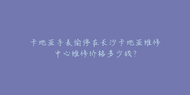 卡地亚手表偷停在长沙卡地亚维修中心维修价格多少钱?-名表号 卡地亚手表偷停在长沙卡地亚维修中心维修价格多少钱?