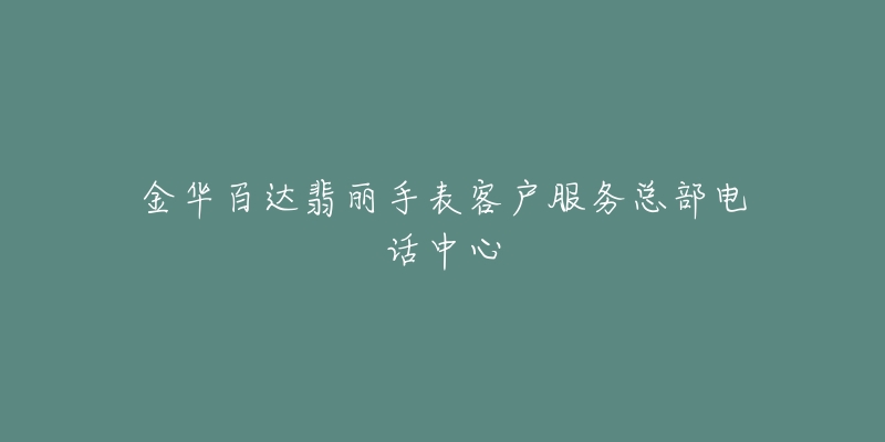 金华百达翡丽手表客户服务总部电话中心-名表号 金华百达翡丽手表客户服务总部电话中心