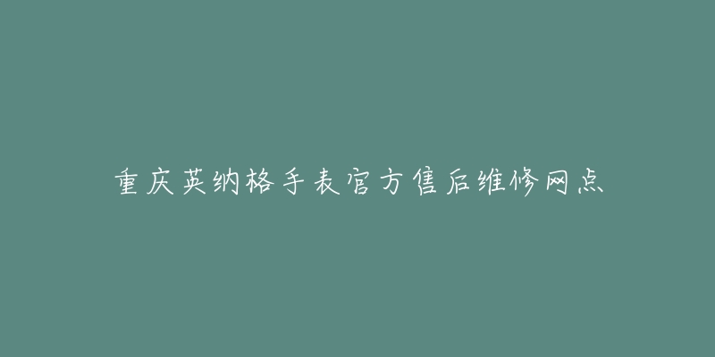 重庆英纳格手表官方售后维修网点-名表号 重庆英纳格手表官方售后维修网点
