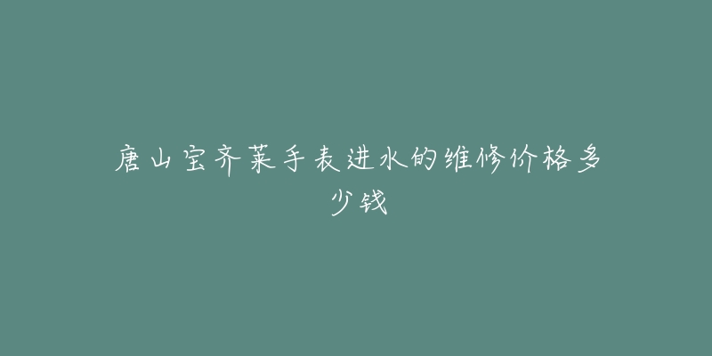 唐山宝齐莱手表进水的维修价格多少钱-名表号 唐山宝齐莱手表进水的维修价格多少钱