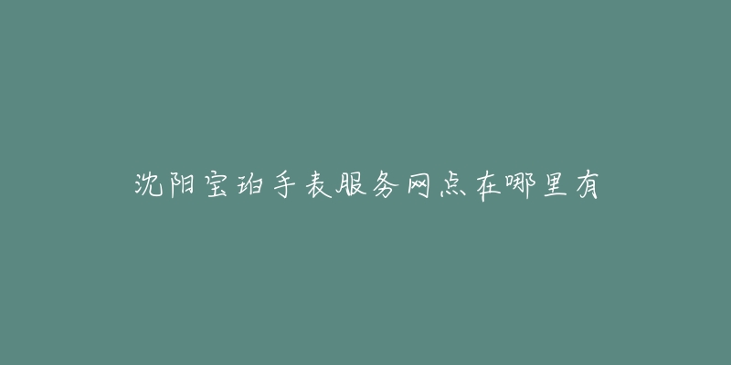 沈阳宝珀手表服务网点在哪里有-名表号 沈阳宝珀手表服务网点在哪里有