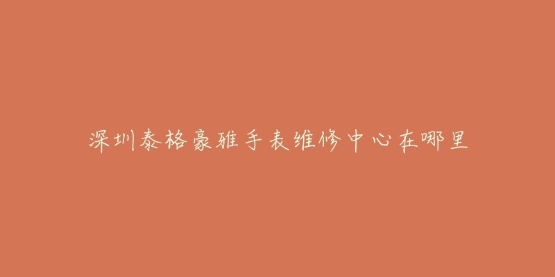 深圳泰格豪雅手表维修中心在哪里