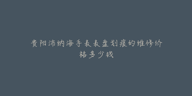 贵阳沛纳海手表表盘划痕的维修价格多少钱