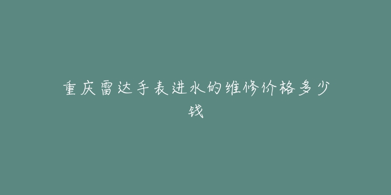 重庆雷达手表进水的维修价格多少钱