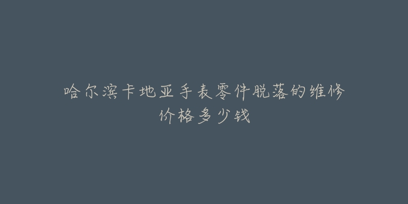 哈尔滨卡地亚手表零件脱落的维修价格多少钱-名表号 哈尔滨卡地亚手表零件脱落的维修价格多少钱