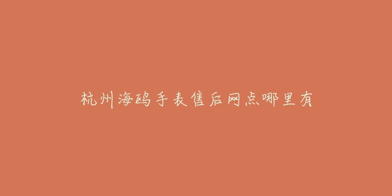 杭州海鸥手表售后网点哪里有-名表号 杭州海鸥手表售后网点哪里有