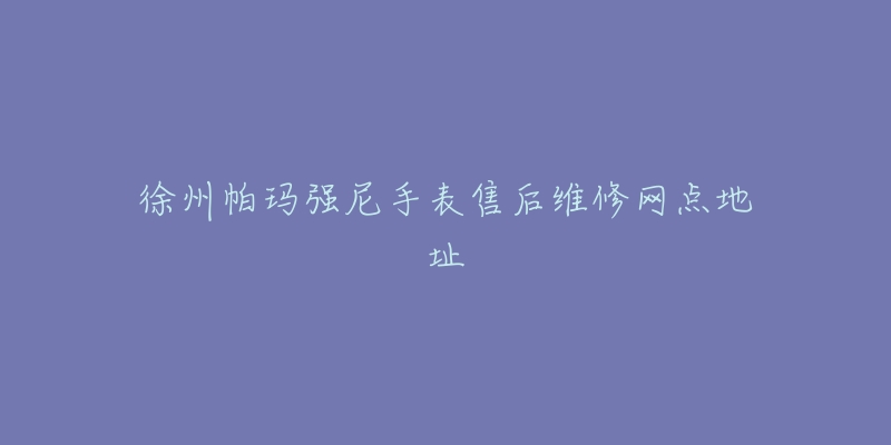 徐州帕玛强尼手表售后维修网点地址
