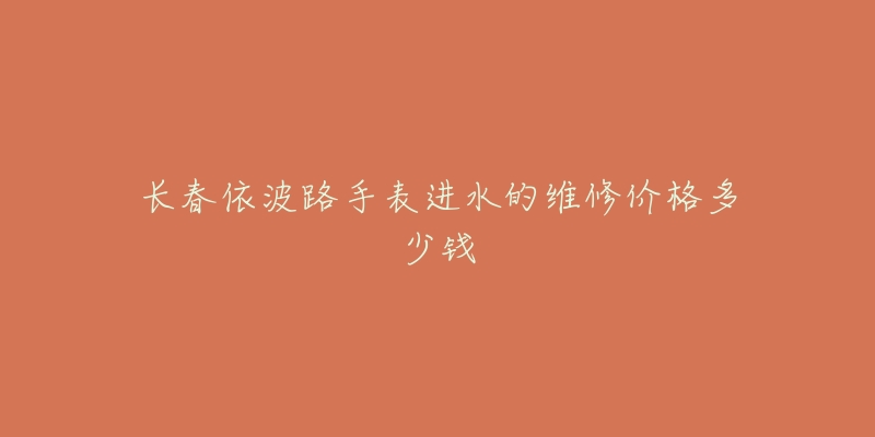 长春依波路手表进水的维修价格多少钱-名表号 长春依波路手表进水的维修价格多少钱