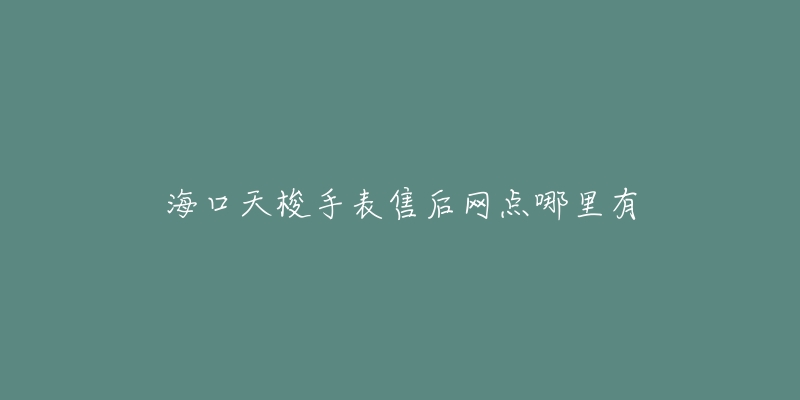 海口天梭手表售后网点哪里有-名表号 海口天梭手表售后网点哪里有