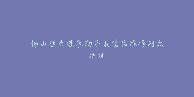 佛山理查德米勒手表售后维修网点地址-名表号 佛山理查德米勒手表售后维修网点地址