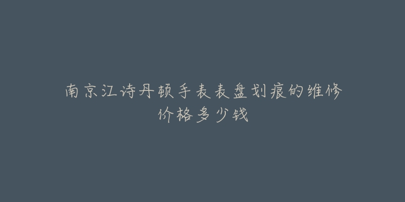 南京江诗丹顿手表表盘划痕的维修价格多少钱-名表号 南京江诗丹顿手表表盘划痕的维修价格多少钱