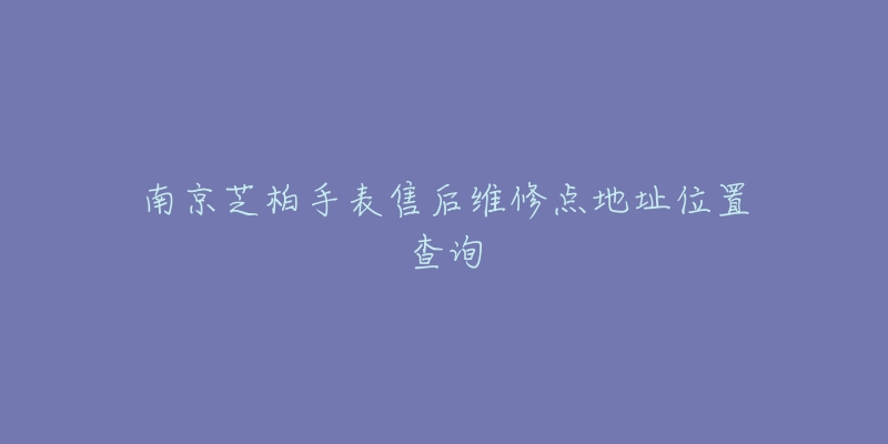 南京芝柏手表售后维修点地址位置查询-名表号 南京芝柏手表售后维修点地址位置查询
