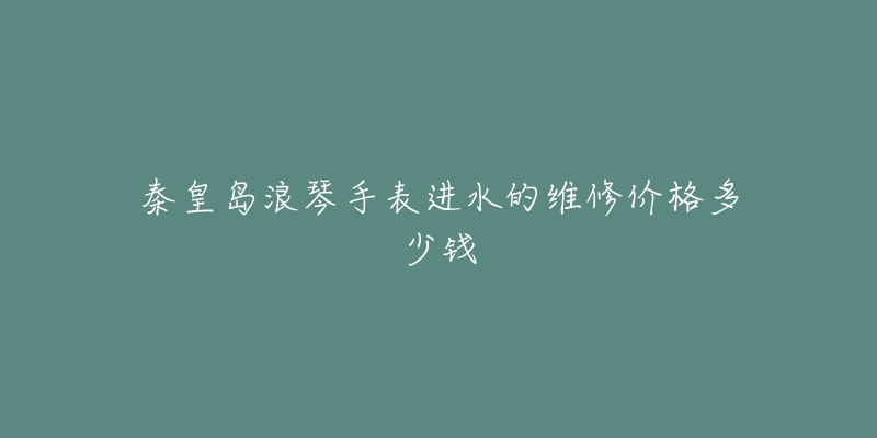 秦皇岛浪琴手表进水的维修价格多少钱-名表号 秦皇岛浪琴手表进水的维修价格多少钱