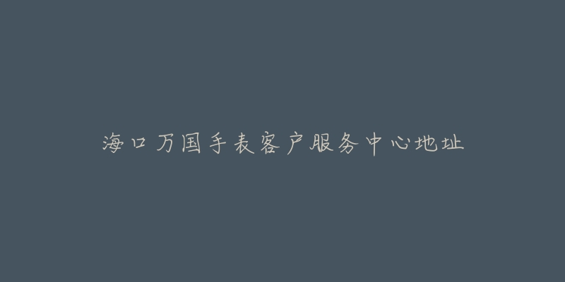 海口万国手表客户服务中心地址-名表号 海口万国手表客户服务中心地址